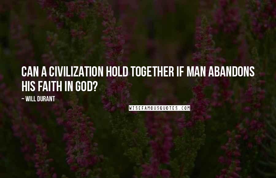 Will Durant Quotes: Can a civilization hold together if man abandons his faith in God?