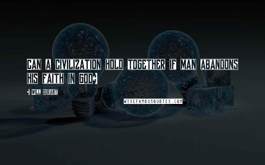 Will Durant Quotes: Can a civilization hold together if man abandons his faith in God?