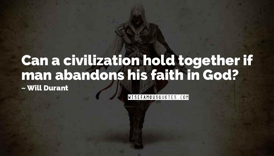 Will Durant Quotes: Can a civilization hold together if man abandons his faith in God?