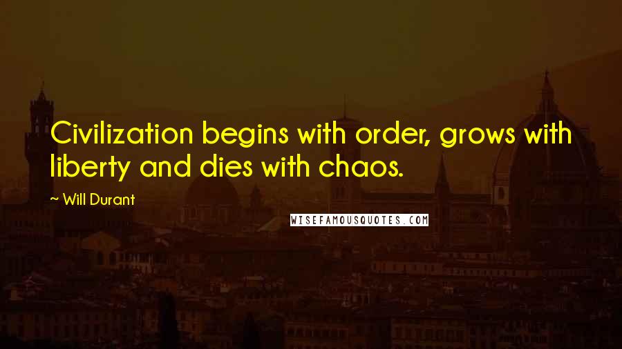 Will Durant Quotes: Civilization begins with order, grows with liberty and dies with chaos.