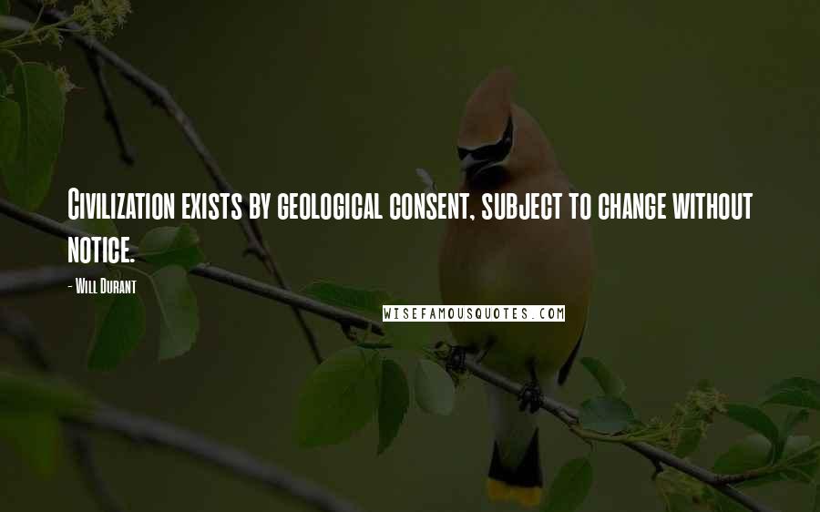 Will Durant Quotes: Civilization exists by geological consent, subject to change without notice.