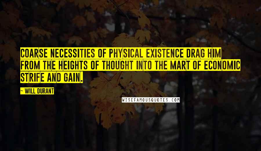 Will Durant Quotes: Coarse necessities of physical existence drag him from the heights of thought into the mart of economic strife and gain.