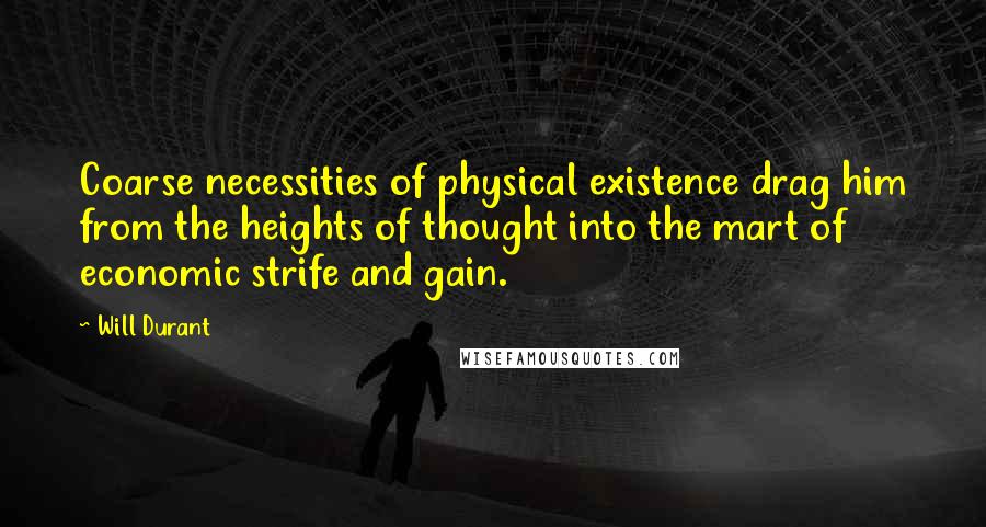 Will Durant Quotes: Coarse necessities of physical existence drag him from the heights of thought into the mart of economic strife and gain.