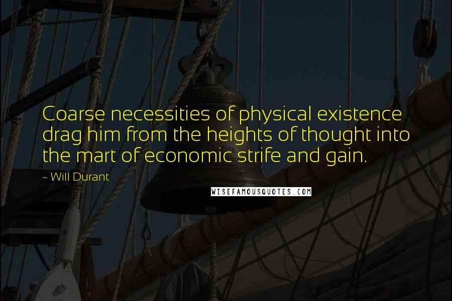 Will Durant Quotes: Coarse necessities of physical existence drag him from the heights of thought into the mart of economic strife and gain.