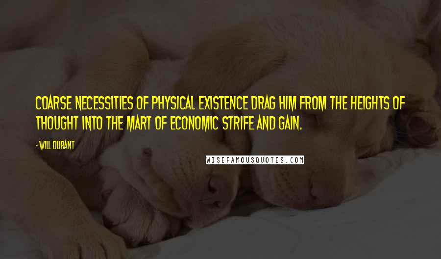 Will Durant Quotes: Coarse necessities of physical existence drag him from the heights of thought into the mart of economic strife and gain.