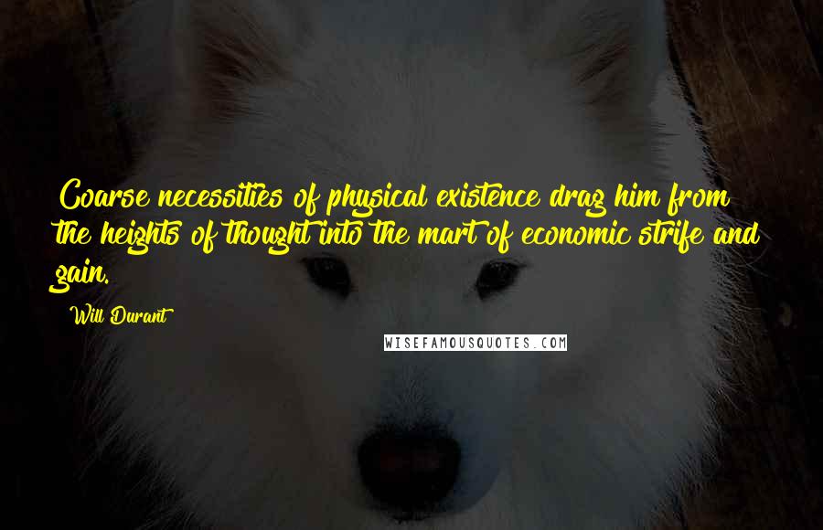 Will Durant Quotes: Coarse necessities of physical existence drag him from the heights of thought into the mart of economic strife and gain.