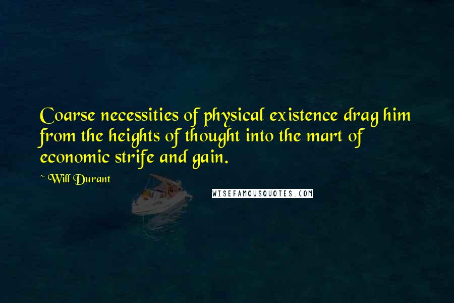 Will Durant Quotes: Coarse necessities of physical existence drag him from the heights of thought into the mart of economic strife and gain.