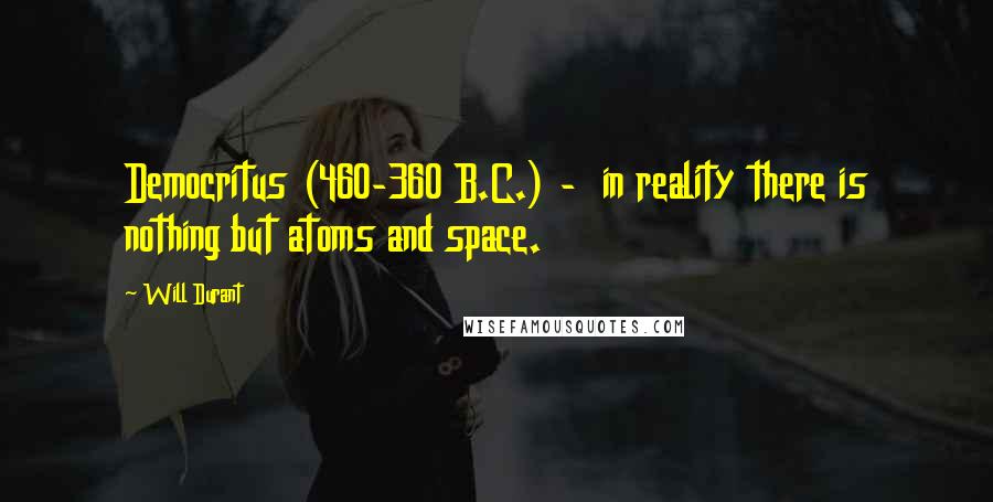 Will Durant Quotes: Democritus (460-360 B.C.) -  in reality there is nothing but atoms and space.