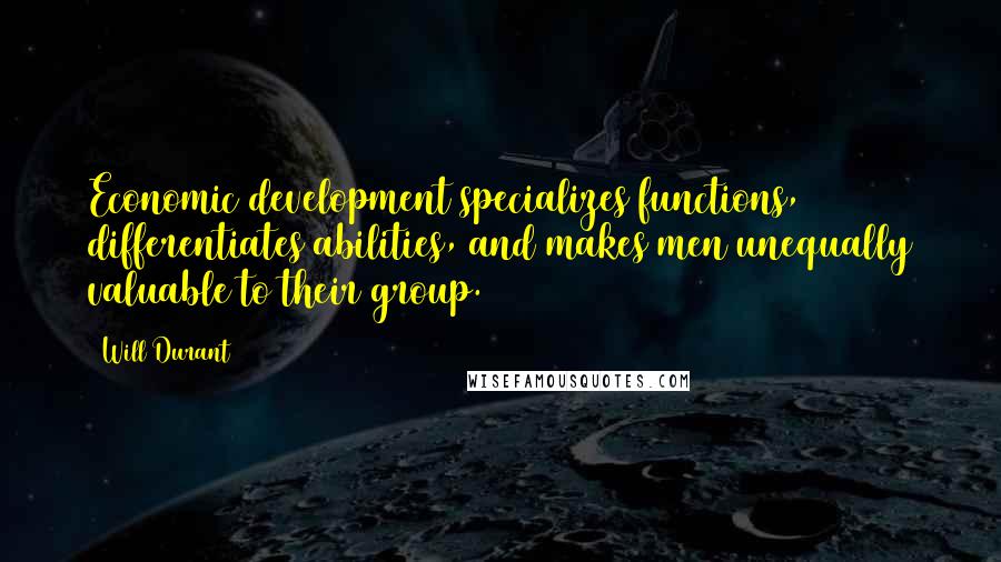 Will Durant Quotes: Economic development specializes functions, differentiates abilities, and makes men unequally valuable to their group.