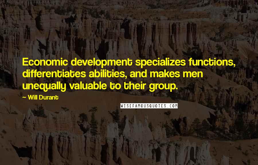 Will Durant Quotes: Economic development specializes functions, differentiates abilities, and makes men unequally valuable to their group.