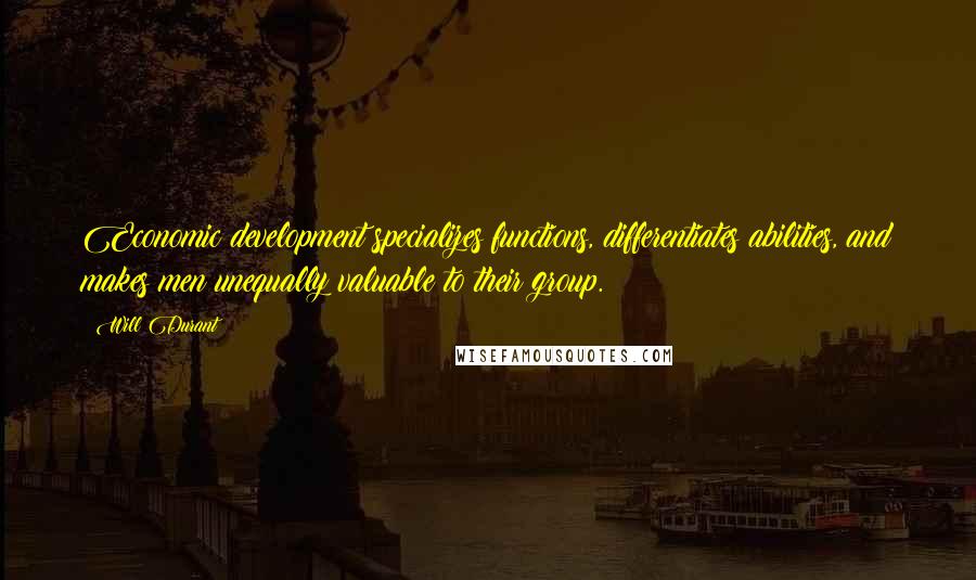 Will Durant Quotes: Economic development specializes functions, differentiates abilities, and makes men unequally valuable to their group.