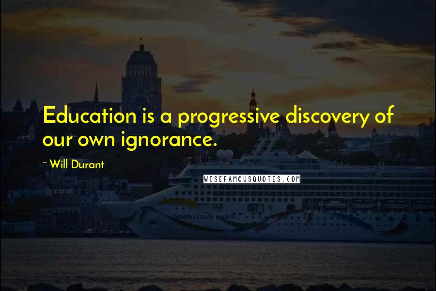 Will Durant Quotes: Education is a progressive discovery of our own ignorance.