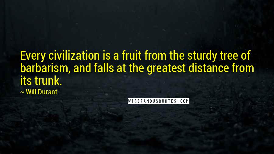 Will Durant Quotes: Every civilization is a fruit from the sturdy tree of barbarism, and falls at the greatest distance from its trunk.