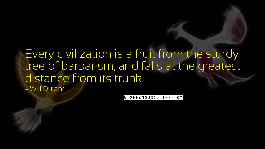 Will Durant Quotes: Every civilization is a fruit from the sturdy tree of barbarism, and falls at the greatest distance from its trunk.