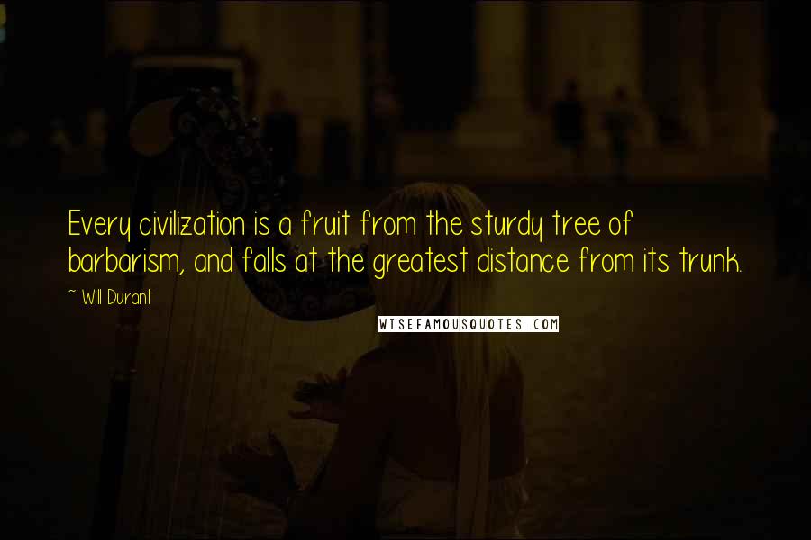 Will Durant Quotes: Every civilization is a fruit from the sturdy tree of barbarism, and falls at the greatest distance from its trunk.