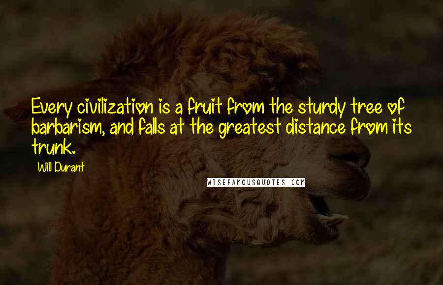 Will Durant Quotes: Every civilization is a fruit from the sturdy tree of barbarism, and falls at the greatest distance from its trunk.