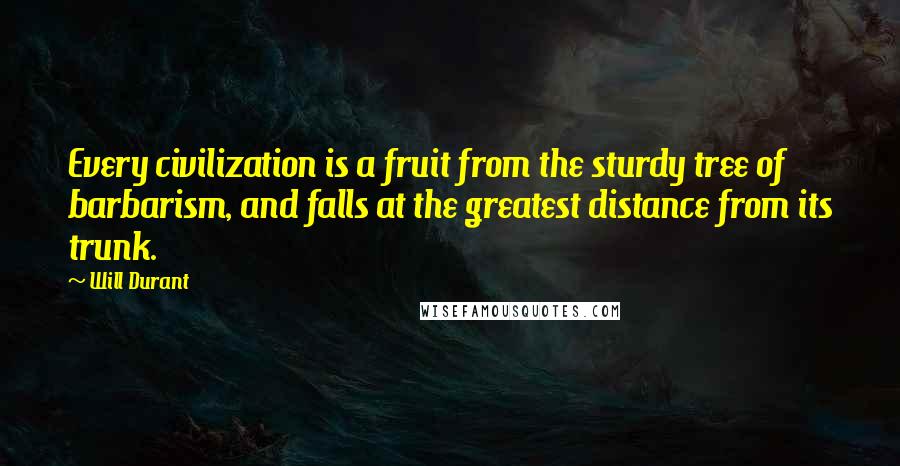 Will Durant Quotes: Every civilization is a fruit from the sturdy tree of barbarism, and falls at the greatest distance from its trunk.