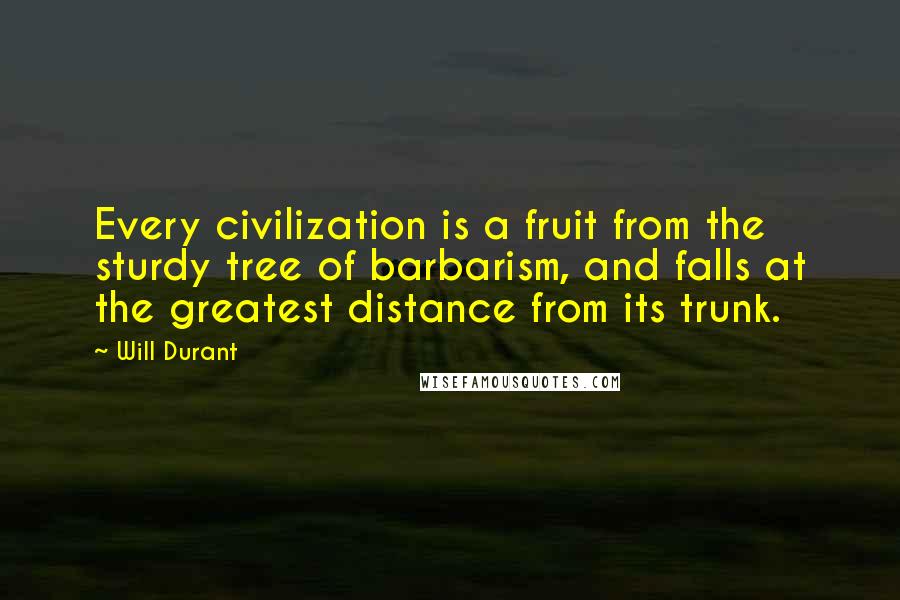 Will Durant Quotes: Every civilization is a fruit from the sturdy tree of barbarism, and falls at the greatest distance from its trunk.