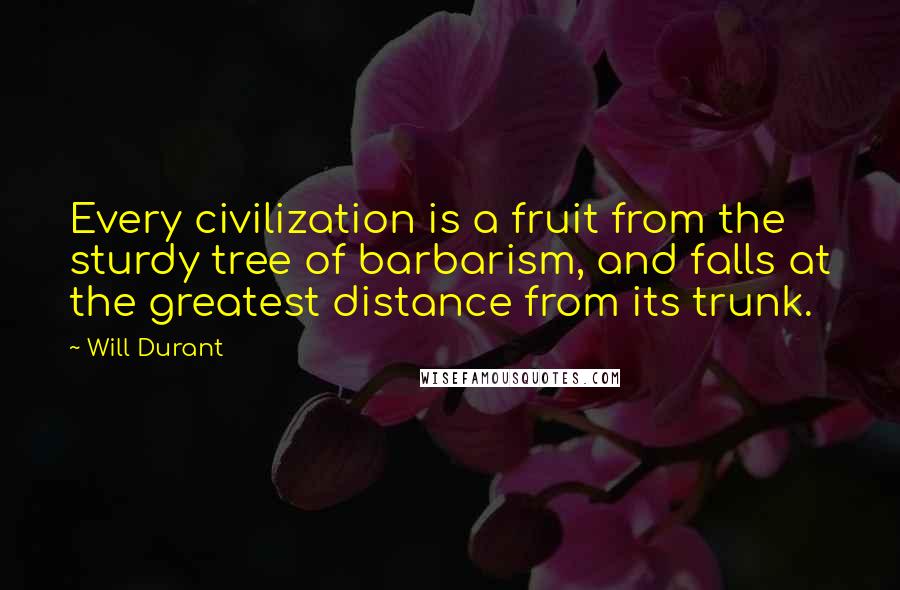 Will Durant Quotes: Every civilization is a fruit from the sturdy tree of barbarism, and falls at the greatest distance from its trunk.