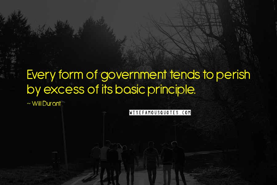 Will Durant Quotes: Every form of government tends to perish by excess of its basic principle.