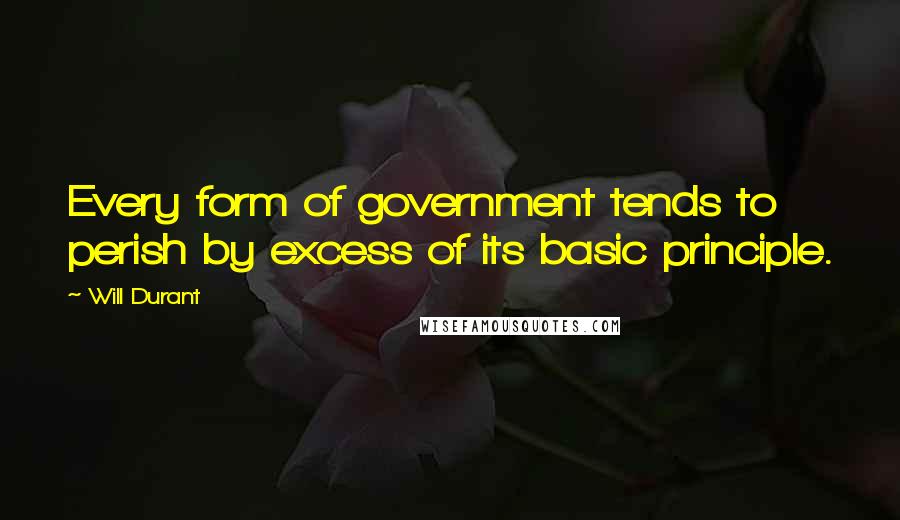 Will Durant Quotes: Every form of government tends to perish by excess of its basic principle.