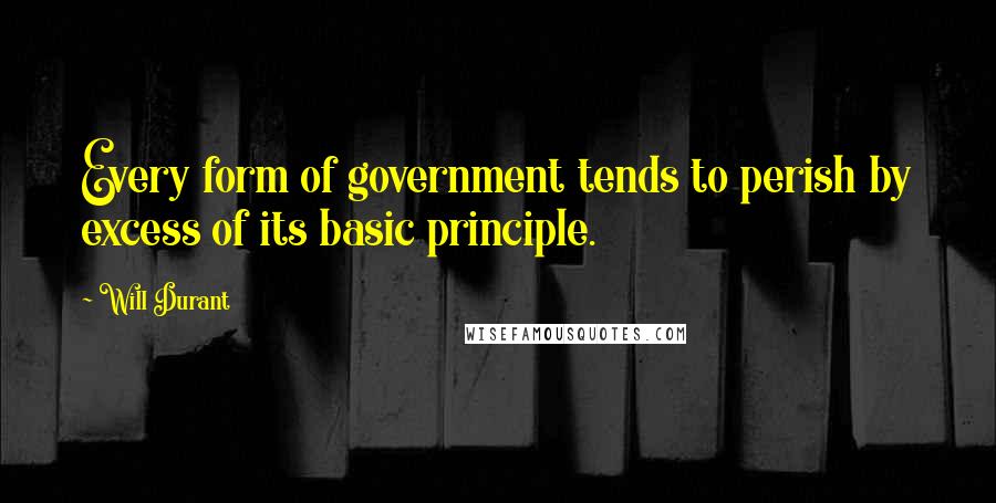 Will Durant Quotes: Every form of government tends to perish by excess of its basic principle.