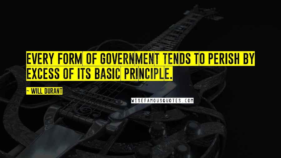 Will Durant Quotes: Every form of government tends to perish by excess of its basic principle.