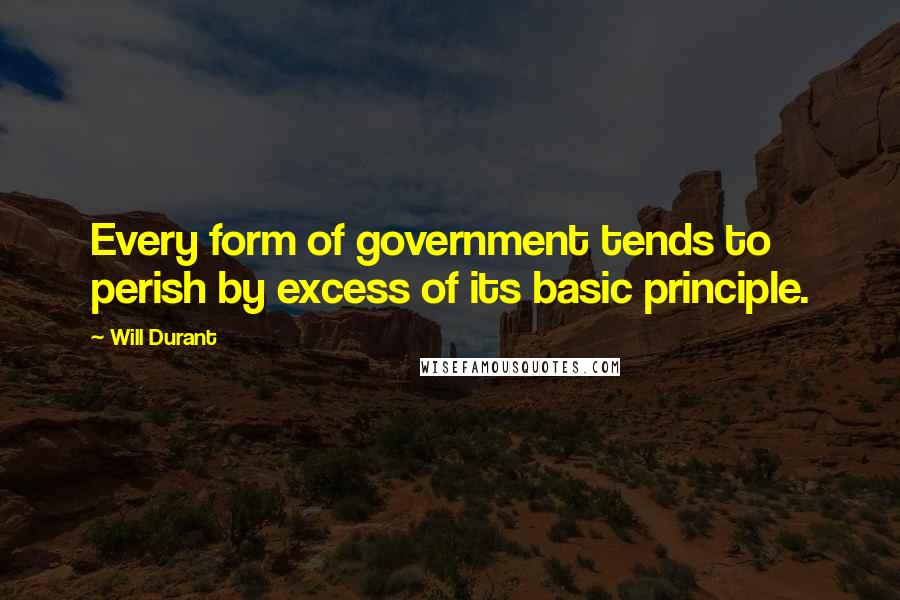 Will Durant Quotes: Every form of government tends to perish by excess of its basic principle.