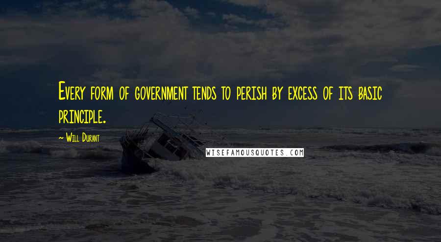 Will Durant Quotes: Every form of government tends to perish by excess of its basic principle.