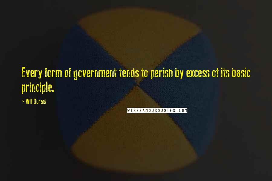 Will Durant Quotes: Every form of government tends to perish by excess of its basic principle.