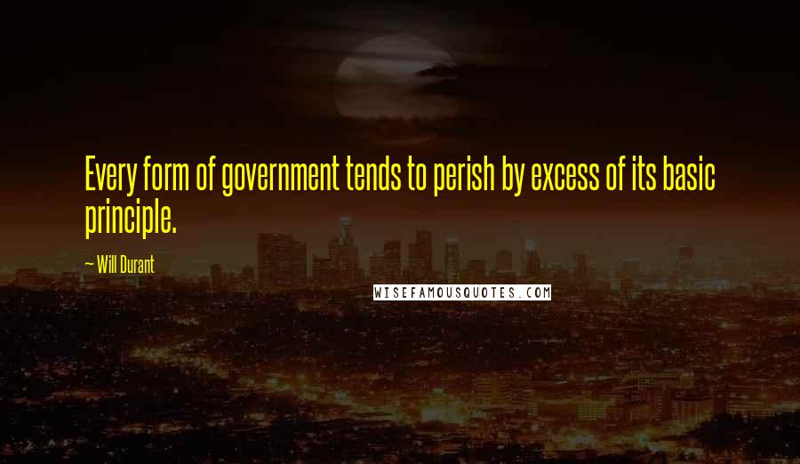 Will Durant Quotes: Every form of government tends to perish by excess of its basic principle.