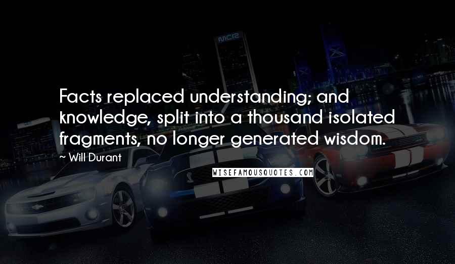 Will Durant Quotes: Facts replaced understanding; and knowledge, split into a thousand isolated fragments, no longer generated wisdom.