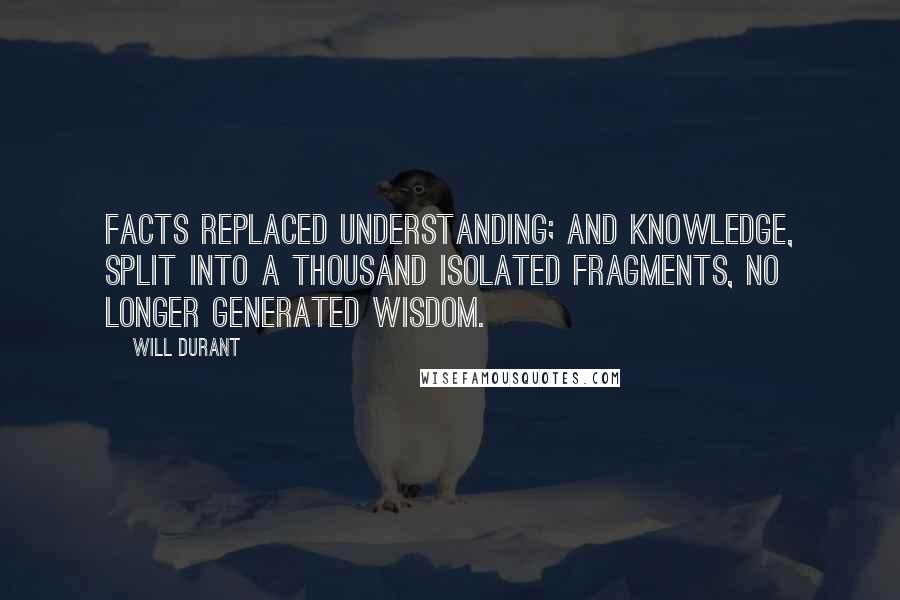 Will Durant Quotes: Facts replaced understanding; and knowledge, split into a thousand isolated fragments, no longer generated wisdom.