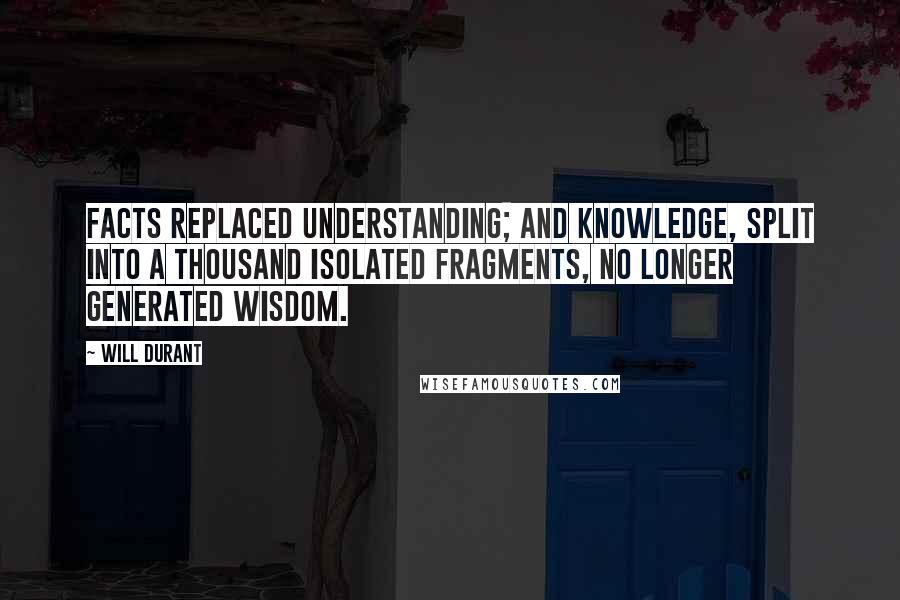 Will Durant Quotes: Facts replaced understanding; and knowledge, split into a thousand isolated fragments, no longer generated wisdom.