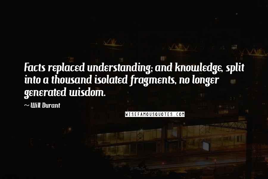 Will Durant Quotes: Facts replaced understanding; and knowledge, split into a thousand isolated fragments, no longer generated wisdom.