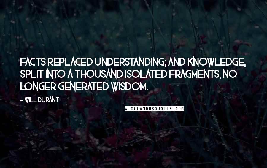Will Durant Quotes: Facts replaced understanding; and knowledge, split into a thousand isolated fragments, no longer generated wisdom.