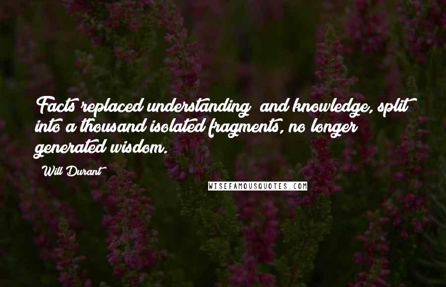 Will Durant Quotes: Facts replaced understanding; and knowledge, split into a thousand isolated fragments, no longer generated wisdom.