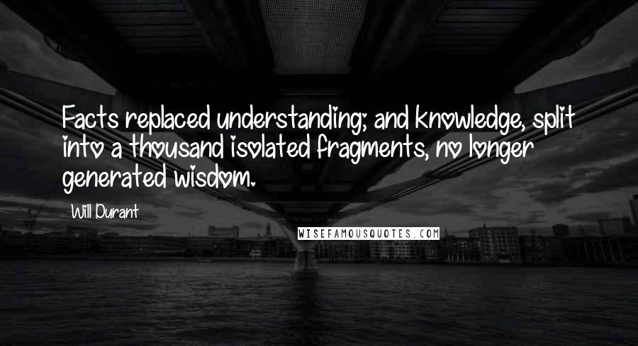 Will Durant Quotes: Facts replaced understanding; and knowledge, split into a thousand isolated fragments, no longer generated wisdom.