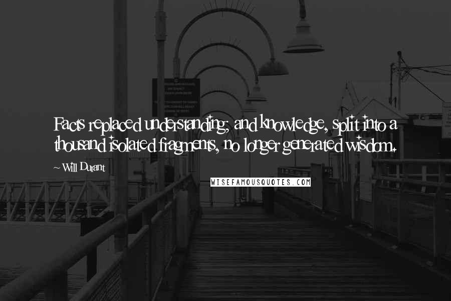 Will Durant Quotes: Facts replaced understanding; and knowledge, split into a thousand isolated fragments, no longer generated wisdom.