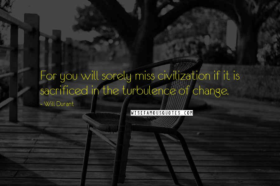 Will Durant Quotes: For you will sorely miss civilization if it is sacrificed in the turbulence of change.
