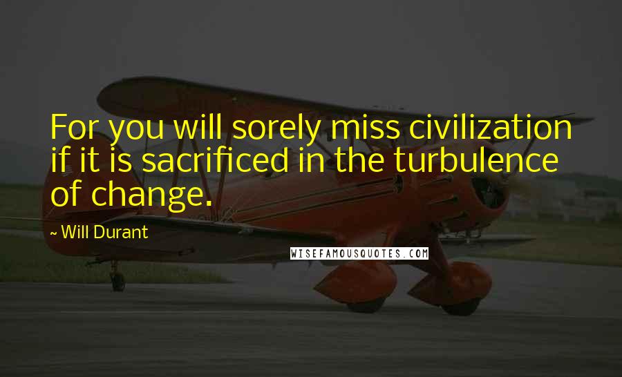 Will Durant Quotes: For you will sorely miss civilization if it is sacrificed in the turbulence of change.