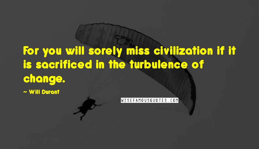 Will Durant Quotes: For you will sorely miss civilization if it is sacrificed in the turbulence of change.