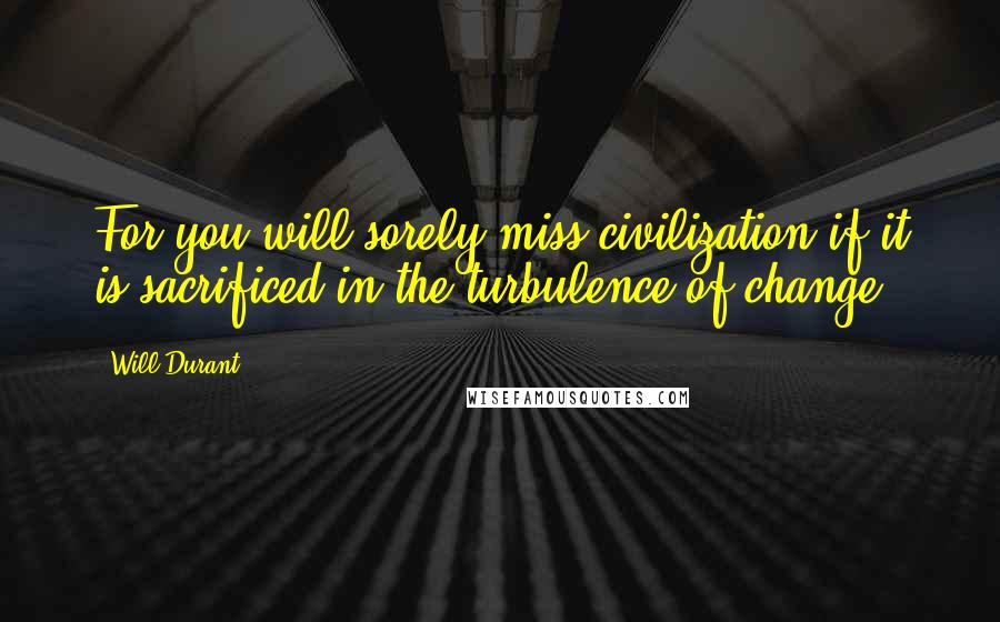 Will Durant Quotes: For you will sorely miss civilization if it is sacrificed in the turbulence of change.