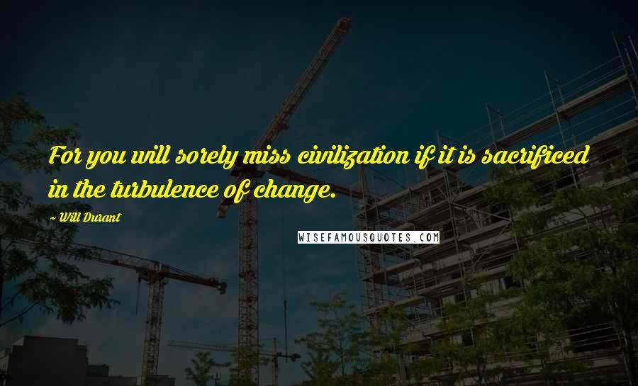 Will Durant Quotes: For you will sorely miss civilization if it is sacrificed in the turbulence of change.