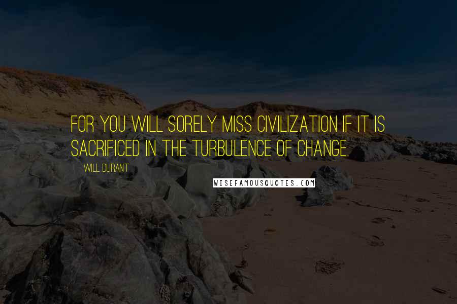 Will Durant Quotes: For you will sorely miss civilization if it is sacrificed in the turbulence of change.