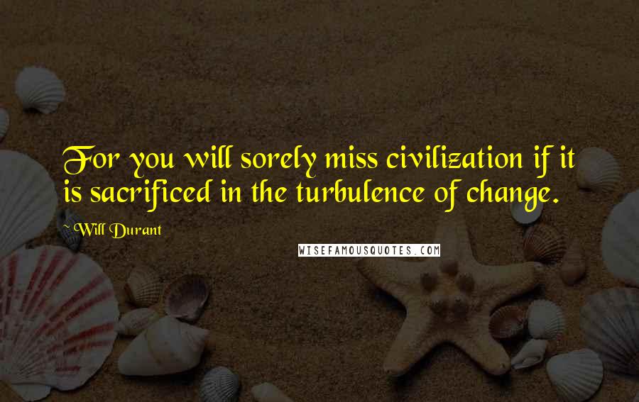 Will Durant Quotes: For you will sorely miss civilization if it is sacrificed in the turbulence of change.