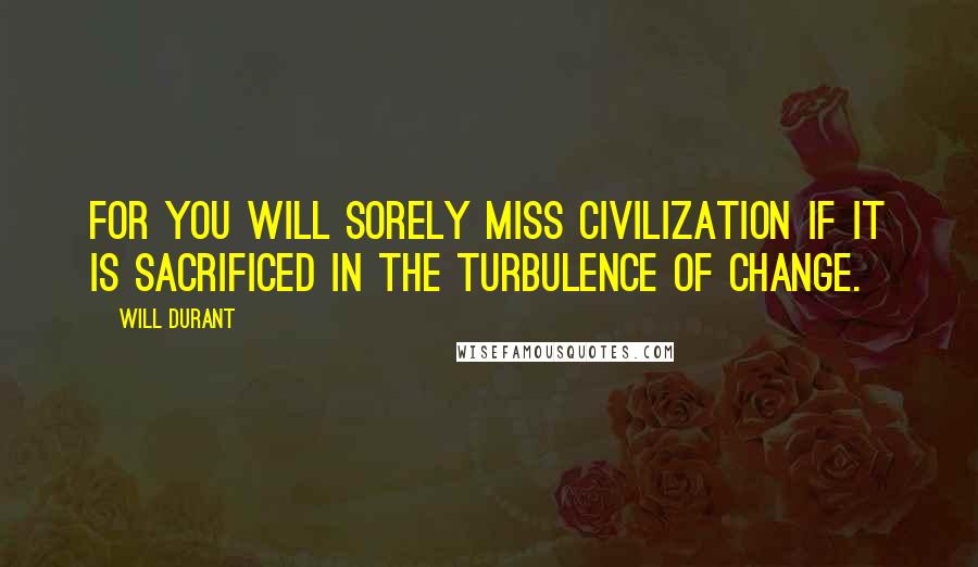 Will Durant Quotes: For you will sorely miss civilization if it is sacrificed in the turbulence of change.