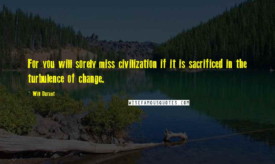 Will Durant Quotes: For you will sorely miss civilization if it is sacrificed in the turbulence of change.