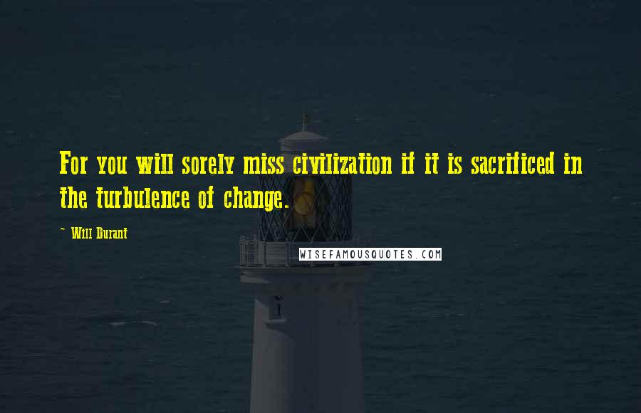 Will Durant Quotes: For you will sorely miss civilization if it is sacrificed in the turbulence of change.