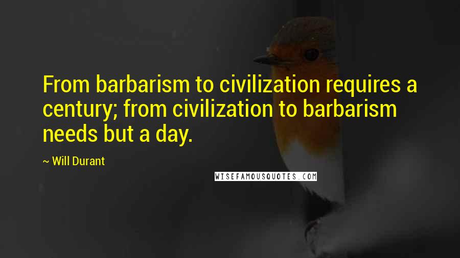 Will Durant Quotes: From barbarism to civilization requires a century; from civilization to barbarism needs but a day.
